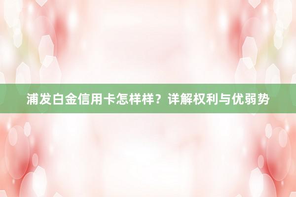 浦发白金信用卡怎样样？详解权利与优弱势